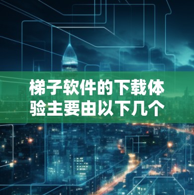 梯子软件的下载体验主要由以下几个因素影响
