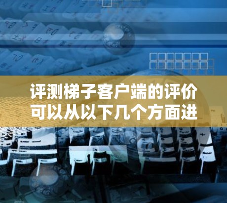 评测梯子客户端的评价可以从以下几个方面进行综合分析 评测梯子客户端的评价可以从以下几个方面进行综合分析