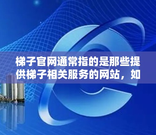 梯子官网通常指的是那些提供梯子相关服务的网站，如梯子维修、购买、租赁等。以下是一些常见的梯子官网的介绍和服务类型