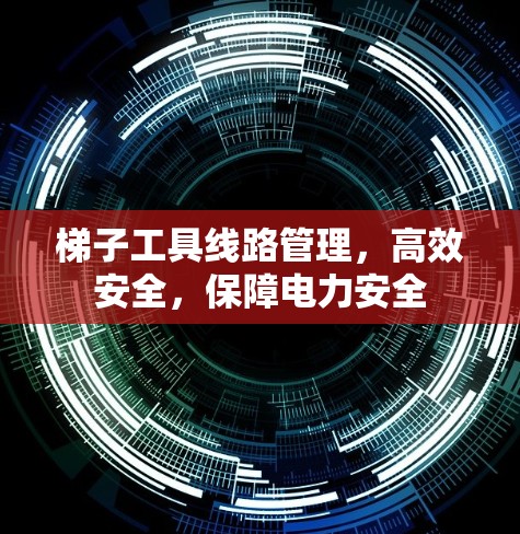 梯子工具线路管理,高效安全,保障电力安全 梯子工具线路管理,高效安全,保障电力安全
