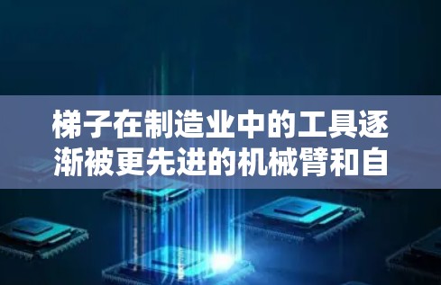 梯子在制造业中的工具逐渐被更先进的机械臂和自动化设备取代，特别是在需要高精度、高效率搬运和自动化的情况下。以下是逐步的解释和总结