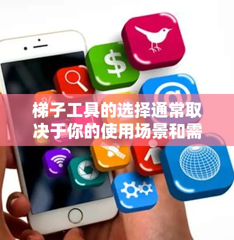 梯子工具的选择通常取决于你的使用场景和需求,以下是一些通用的建议和推荐,帮助你找到适合自己的工具 梯子工具的选择通常取决于你的使用场景和需求,以下是一些通用的建议和推荐,帮助你找到适合自己的工具