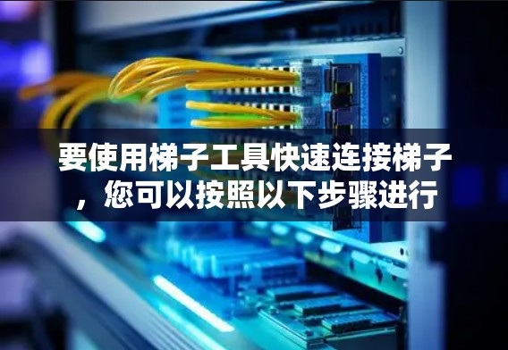 要使用梯子工具快速连接梯子,您可以按照以下步骤进行 要使用梯子工具快速连接梯子,您可以按照以下步骤进行