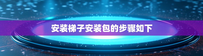 安装梯子安装包的步骤如下 安装梯子安装包的步骤如下