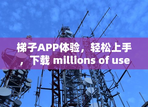 梯子APP体验，轻松上手，下载 millions of user！
