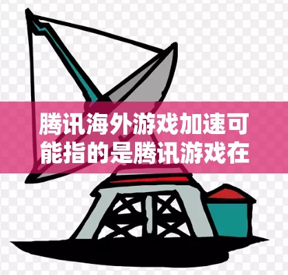 腾讯海外游戏加速可能指的是腾讯游戏在海外市场的推广和服务优化，尤其是针对海外玩家的加速功能。以下是一些可能涉及的内容，供你参考