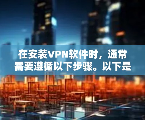 在安装VPN软件时，通常需要遵循以下步骤。以下是一个详细的安装过程示例，适用于大多数常见的VPN软件（如VPN管理软件、VPN连接工具等）