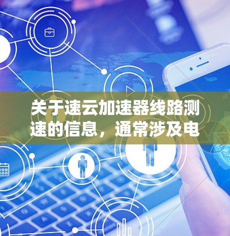 关于速云加速器线路测速的信息，通常涉及电力系统中的技术应用。速云加速器是一种用于加速电能转换的装置，可能具体涉及发电机、转换器或其他电力设备。测速可能是指对该装置进行性能测试或测量其运行速度
