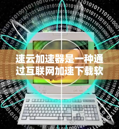 速云加速器是一种通过互联网加速下载软件或文件的工具,通常用于提高下载速度和减少网络延迟。以下是一个详细的学习步骤指南,帮助您使用速云加速器 速云加速器是一种通过互联网加速下载软件或文件的工具,通常用于提高下载速度和减少网络延迟。以下是一个详细的学习步骤指南,帮助您使用速云加速器