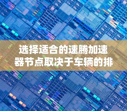 选择适合的速腾加速器节点取决于车辆的排量、气缸类型、缸体尺寸和压力、油门系统、排放和经济性。以下是详细的步骤指南 选择适合的速腾加速器节点取决于车辆的排量、气缸类型、缸体尺寸和压力、油门系统、排放和经济性。以下是详细的步骤指南