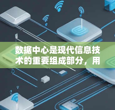 数据中心是现代信息技术的重要组成部分，用于存储和处理数据，广泛应用于大数据、云计算和区块链等领域。以下是对数据中心的详细总结