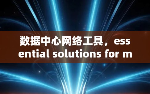 数据中心网络工具，essential solutions for modern data centers