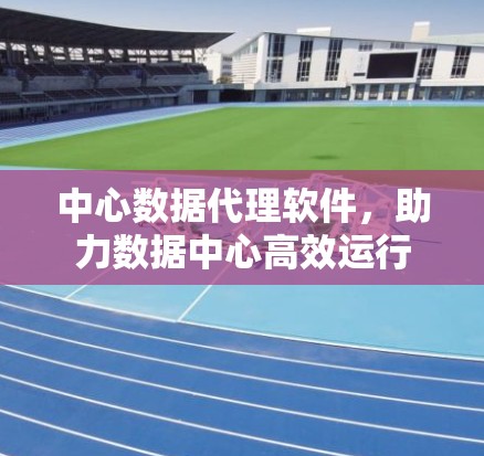 中心数据代理软件,助力数据中心高效运行 中心数据代理软件,助力数据中心高效运行
