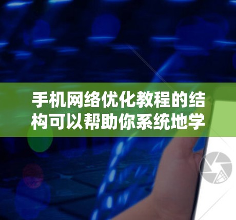 手机网络优化教程的结构可以帮助你系统地学习和掌握手机网络的管理。以下是一个清晰的步骤指南，帮助你逐步掌握各个方面的技能