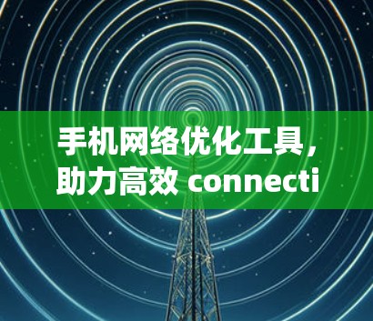 手机网络优化工具，助力高效 connectivity