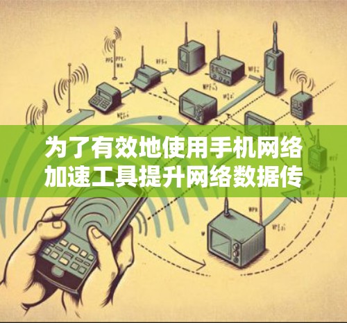 为了有效地使用手机网络加速工具提升网络数据传输速度,可以按照以下步骤进行 为了有效地使用手机网络加速工具提升网络数据传输速度,可以按照以下步骤进行