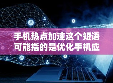 手机热点加速这个短语可能指的是优化手机应用和网络速度的方法。以下是一些常见的方法和技巧，可以帮助你更好地管理手机