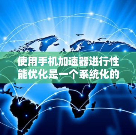 使用手机加速器进行性能优化是一个系统化的过程，以下是一个有条理的总结和建议