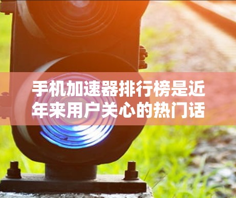手机加速器排行榜是近年来用户关心的热门话题,以下是几个常见的排行榜及其主要特点 手机加速器排行榜是近年来用户关心的热门话题,以下是几个常见的排行榜及其主要特点