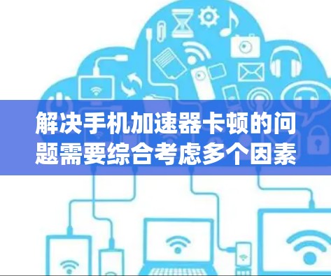 解决手机加速器卡顿的问题需要综合考虑多个因素,包括使用工具的选择、设置的正确性、App本身的优化以及一些常见的问题和技巧。以下是一步步的解决方案 解决手机加速器卡顿的问题需要综合考虑多个因素,包括使用工具的选择、设置的正确性、App本身的优化以及一些常见的问题和技巧。以下是一步步的解决方案