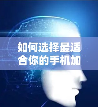 如何选择最适合你的手机加速工具? 如何选择最适合你的手机加速工具?