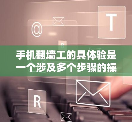 手机翻墙工的具体验是一个涉及多个步骤的操作，通常用于验证手机内部访问权限或功能。以下是一个详细的步骤指南