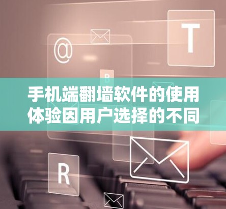 手机端翻墙软件的使用体验因用户选择的不同而有所不同，可以从以下几个方面进行分析