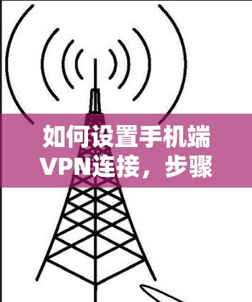 如何设置手机端VPN连接,步骤与注意事项 如何设置手机端VPN连接,步骤与注意事项