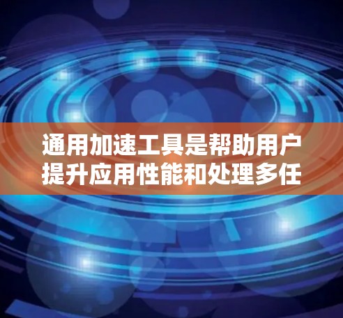 通用加速工具是帮助用户提升应用性能和处理多任务效率的软件或工具,适用于多种设备。以下是对通用加速工具的详细介绍 通用加速工具是帮助用户提升应用性能和处理多任务效率的软件或工具,适用于多种设备。以下是对通用加速工具的详细介绍