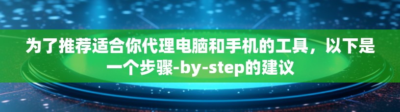 为了推荐适合你代理电脑和手机的工具，以下是一个步骤-by-step的建议