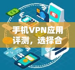 手机VPN应用评测,选择合适的应用,保护你的隐私 手机VPN应用评测,选择合适的应用,保护你的隐私