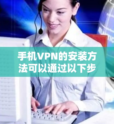 手机VPN的安装方法可以通过以下步骤进行 手机VPN的安装方法可以通过以下步骤进行