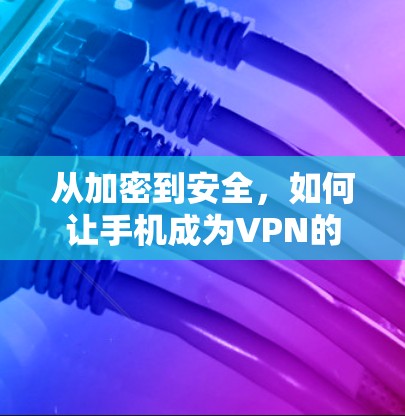 从加密到安全，如何让手机成为VPN的最佳选择