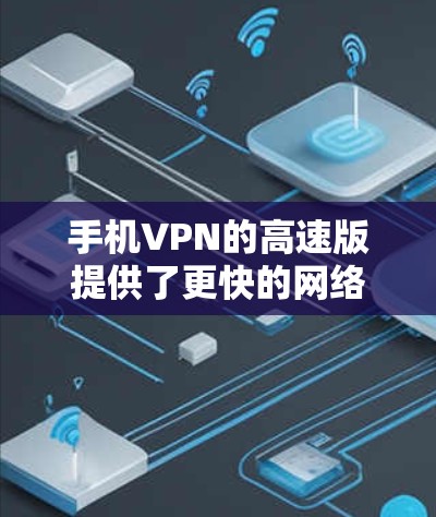 手机VPN的高速版提供了更快的网络连接，适合需要快速访问的用户。以下是一个详细的步骤指南，帮助您使用手机VPN的高速版