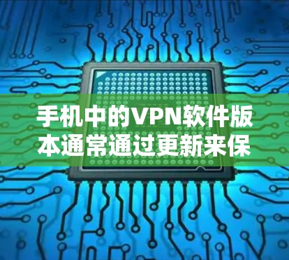 手机中的VPN软件版本通常通过更新来保持功能的稳定性和安全性。以下是一些可能的VPN软件版本更新情况，以及如何获取最新的版本