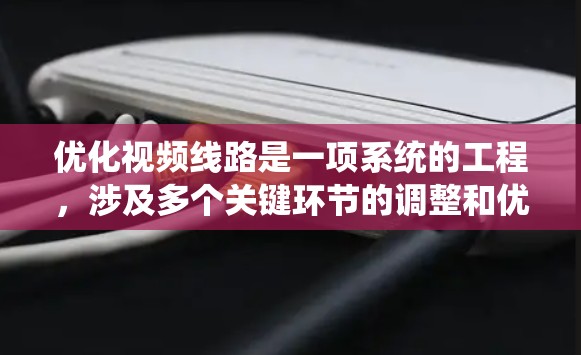 优化视频线路是一项系统的工程，涉及多个关键环节的调整和优化。以下是对视频线路优化的分步指南