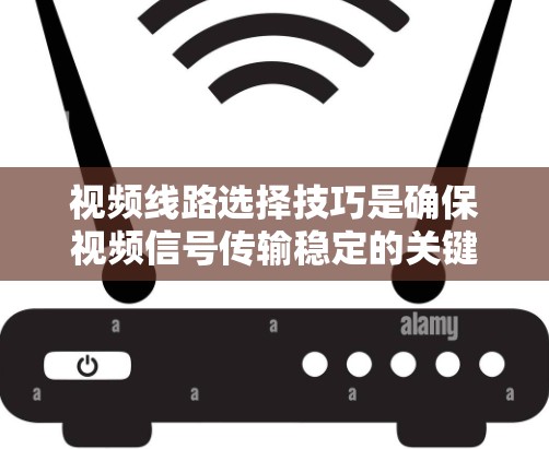 视频线路选择技巧是确保视频信号传输稳定的关键,以下是一些核心的步骤和参数 视频线路选择技巧是确保视频信号传输稳定的关键,以下是一些核心的步骤和参数