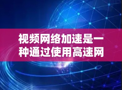 视频网络加速是一种通过使用高速网络来加速视频播放功能，以提升观看体验的网络加速技术。它通过连接高速网络，将多个视频源或视频文件合并，从而显著提高视频加载速度和流畅度。以下是关于视频网络加速的详细信息
