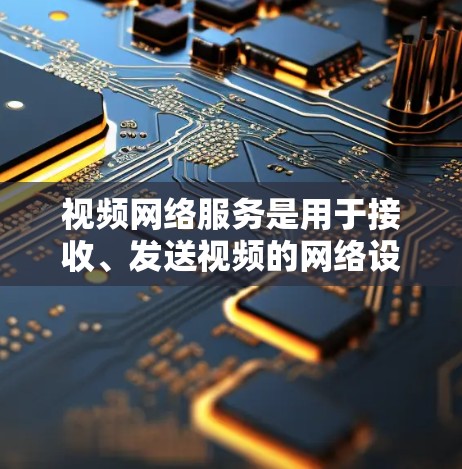 视频网络服务是用于接收、发送视频的网络设备，涵盖了多种功能和技术。以下是对视频网络服务的详细总结
