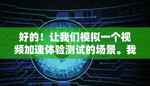 好的!让我们模拟一个视频加速体验测试的场景。我将使用一个简单的视频作为测试案例,来测试视频加速器的功能 好的!让我们模拟一个视频加速体验测试的场景。我将使用一个简单的视频作为测试案例,来测试视频加速器的功能