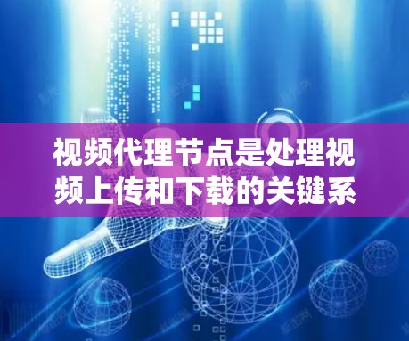 视频代理节点是处理视频上传和下载的关键系统组件，主要负责将视频从服务器上传到用户本地，或从用户上传的本地视频上传到服务器。以下是其主要功能和相关细节
