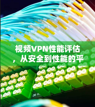 视频VPN性能评估，从安全到性能的平衡之道