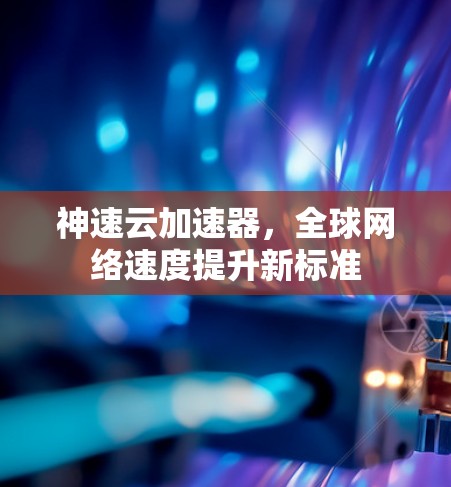 神速云加速器，全球网络速度提升新标准