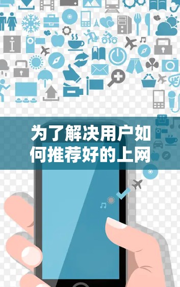为了解决用户如何推荐好的上网助手的问题，我们可以按照以下步骤进行整理和说明