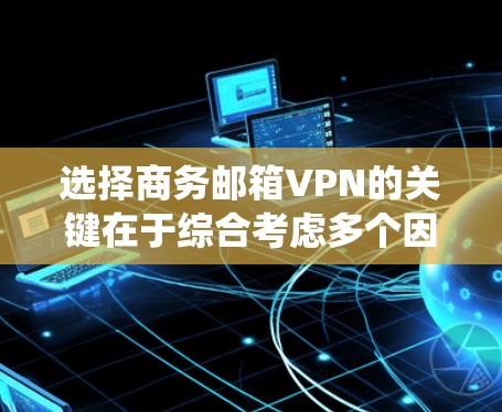 选择商务邮箱VPN的关键在于综合考虑多个因素，以确保数据安全、隐私保护和用户体验。以下是对商务邮箱VPN的系统性总结