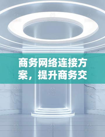 商务网络连接方案，提升商务交流效率与安全的创新解决方案