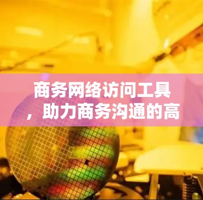 商务网络访问工具，助力商务沟通的高效工具
