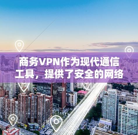 商务VPN作为现代通信工具，提供了安全的网络环境，确保数据传输和访问。以下是详细的分析和总结