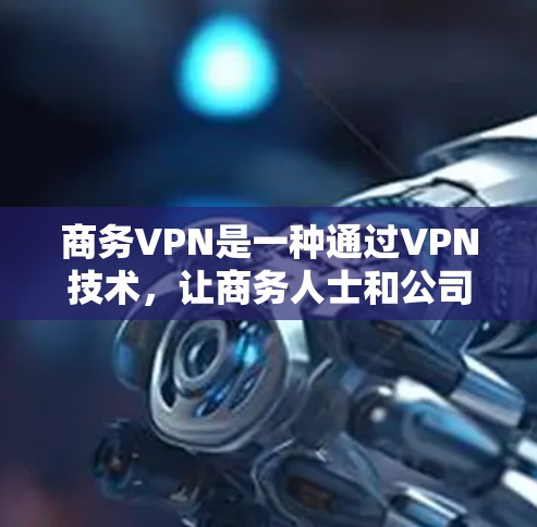 商务VPN是一种通过VPN技术，让商务人士和公司访问国外网站的工具。它提供了安全和高效访问外部网站的能力，适用于商务环境。以下是对商务VPN的详细介绍