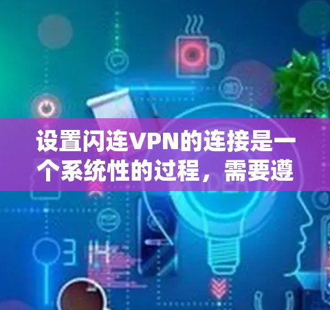 设置闪连VPN的连接是一个系统性的过程，需要遵循以下步骤，确保所有设置正确无误